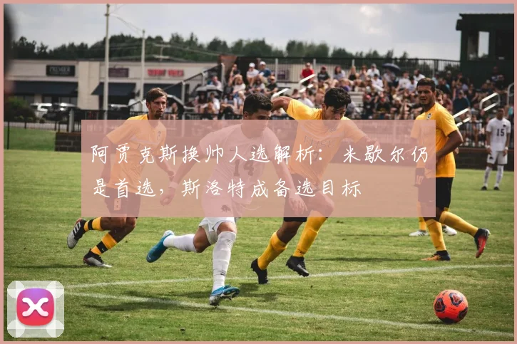 阿贾克斯换帅人选解析：米歇尔仍是首选，斯洛特成备选目标