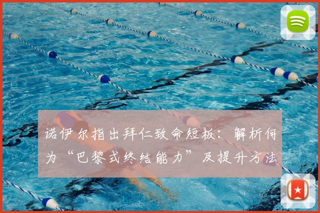 诺伊尔指出拜仁致命短板：解析何为“巴黎式终结能力”及提升方法