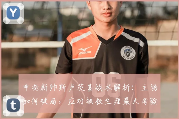 申花新帅斯卢茨基战术解析:主场如何破局,应对执教生涯最大考验