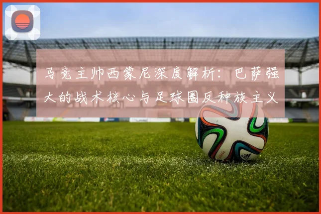 马竞主帅西蒙尼深度解析:巴萨强大的战术核心与足球圈反种族主义立场