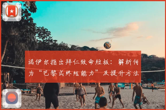 诺伊尔指出拜仁致命短板:解析何为“巴黎式终结能力”及提升方法