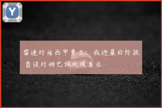 雷速对话西甲费兰：我迎最好阶段 首谈对姆巴佩处境看法
