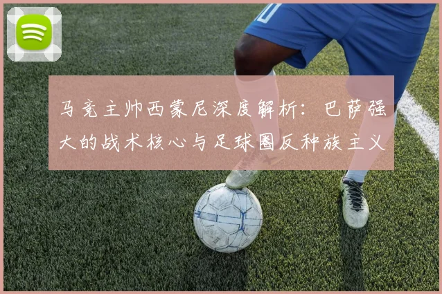 马竞主帅西蒙尼深度解析：巴萨强大的战术核心与足球圈反种族主义立场