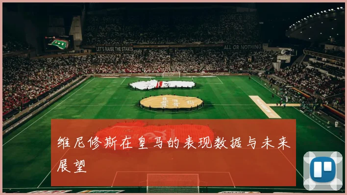 维尼修斯在皇马的表现数据与未来展望