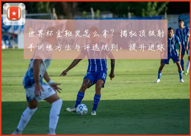 世界杯金靴奖怎么拿?揭秘顶级射手训练方法与评选规则,提升进球率技巧