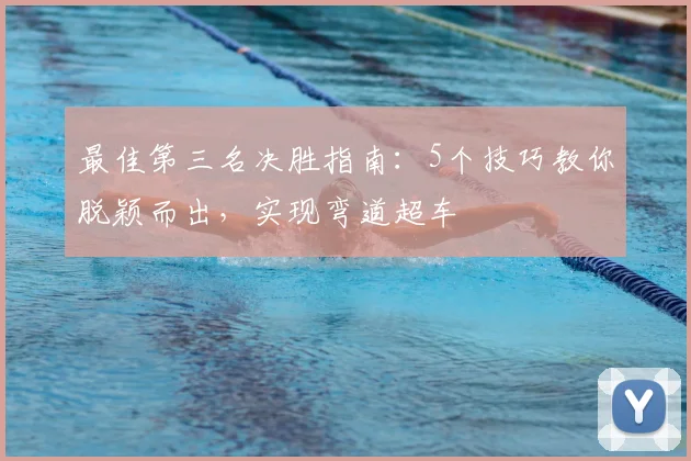 最佳第三名决胜指南：5个技巧教你脱颖而出，实现弯道超车