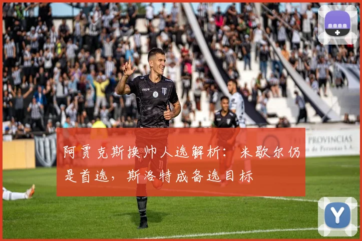 阿贾克斯换帅人选解析:米歇尔仍是首选,斯洛特成备选目标