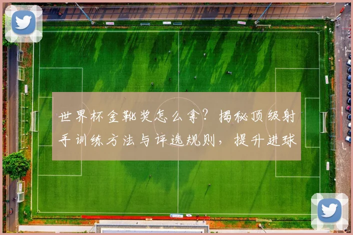 世界杯金靴奖怎么拿？揭秘顶级射手训练方法与评选规则，提升进球率技巧