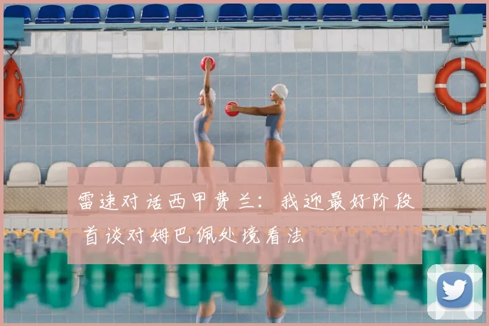 雷速对话西甲费兰:我迎最好阶段 首谈对姆巴佩处境看法