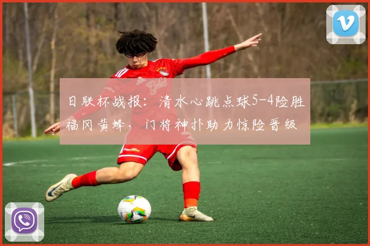 日联杯战报：清水心跳点球5-4险胜福冈黄蜂，门将神扑助力惊险晋级